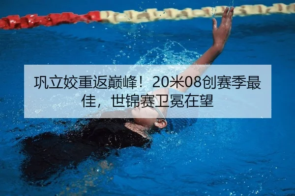 巩立姣重返巅峰！20米08创赛季最佳，世锦赛卫冕在望